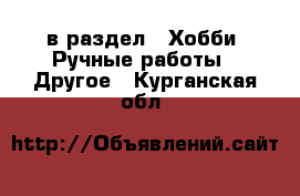  в раздел : Хобби. Ручные работы » Другое . Курганская обл.